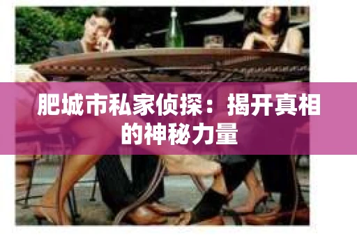 肥城市私家侦探：揭开真相的神秘力量