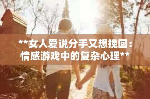 **女人爱说分手又想挽回：情感游戏中的复杂心理**