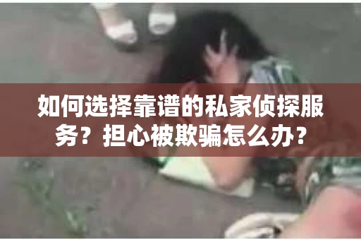 如何选择靠谱的私家侦探服务？担心被欺骗怎么办？