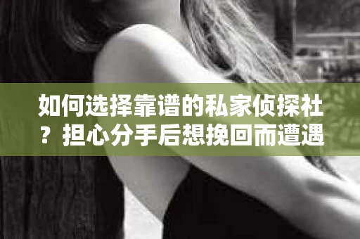 如何选择靠谱的私家侦探社？担心分手后想挽回而遭遇陷阱怎么办？