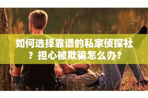 如何选择靠谱的私家侦探社？担心被欺骗怎么办？