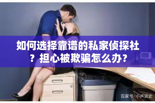 如何选择靠谱的私家侦探社？担心被欺骗怎么办？