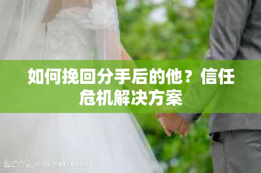 如何挽回分手后的他？信任危机解决方案