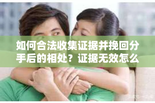如何合法收集证据并挽回分手后的相处？证据无效怎么办？