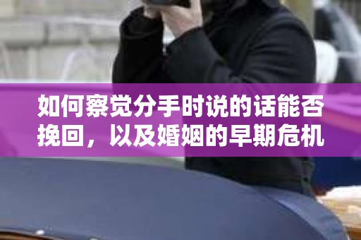 如何察觉分手时说的话能否挽回，以及婚姻的早期危机信号？