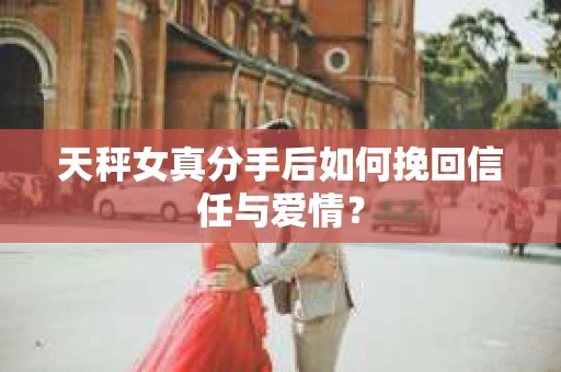 天秤女真分手后如何挽回信任与爱情？
