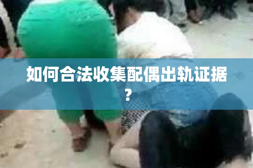 如何合法收集配偶出轨证据？