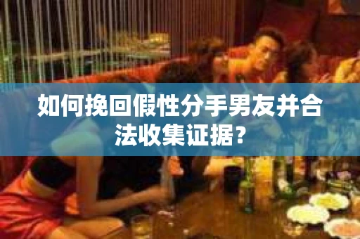 如何挽回假性分手男友并合法收集证据？