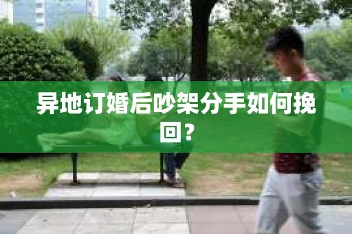 异地订婚后吵架分手如何挽回? 异地订婚后吵架分手如何挽回?