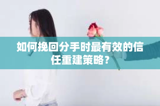 如何挽回分手时最有效的信任重建策略？