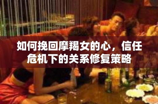 如何挽回摩羯女的心，信任危机下的关系修复策略