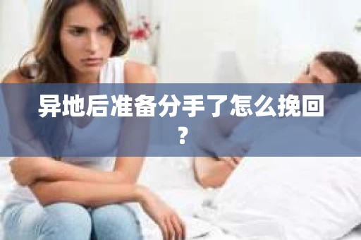 异地后准备分手了怎么挽回？