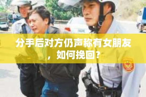 分手后对方仍声称有女朋友，如何挽回？