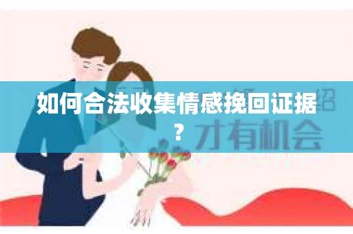 如何合法收集情感挽回证据？