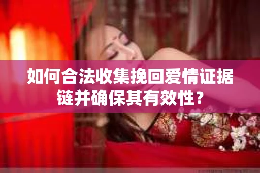 如何合法收集挽回爱情证据链并确保其有效性？