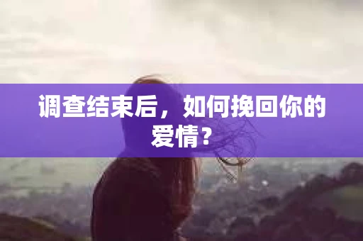 调查结束后，如何挽回你的爱情？