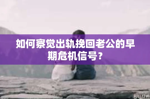 如何察觉出轨挽回老公的早期危机信号? 如何察觉出轨挽回老公的早期危机信号?