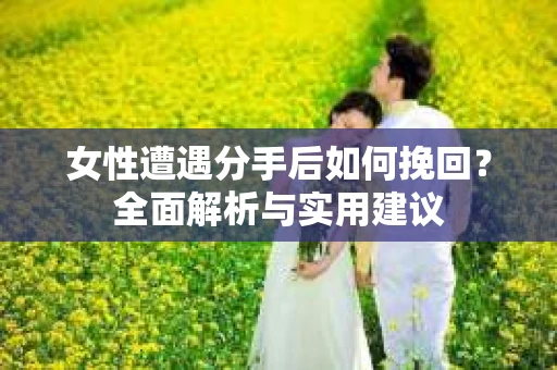 女性遭遇分手后如何挽回？全面解析与实用建议