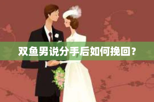 双鱼男说分手后如何挽回？