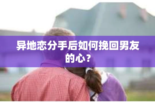 异地恋分手后如何挽回男友的心？