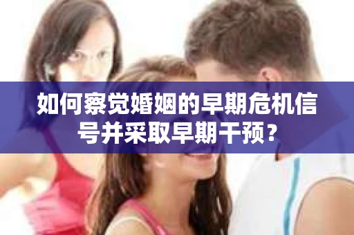 如何察觉婚姻的早期危机信号并采取早期干预？