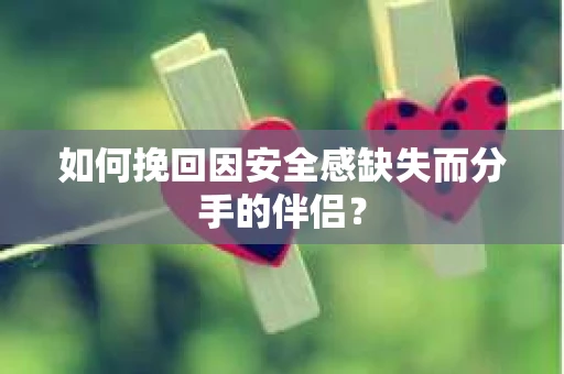 如何挽回因安全感缺失而分手的伴侣？