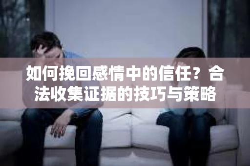 如何挽回感情中的信任？合法收集证据的技巧与策略