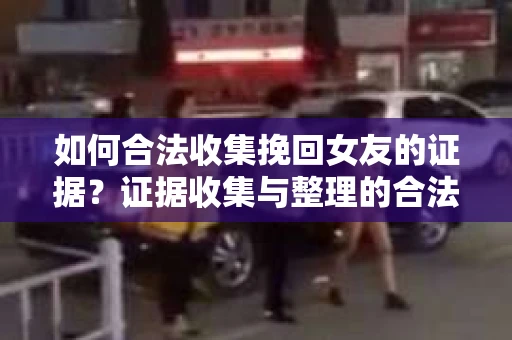 如何合法收集挽回女友的证据?证据收集与整理的合法策略怎么办? 如何合法收集挽回女友的证据?证据收集与整理的合法策略怎么办?