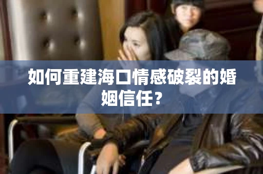 如何重建海口情感破裂的婚姻信任？