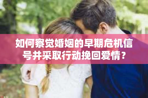 如何察觉婚姻的早期危机信号并采取行动挽回爱情？