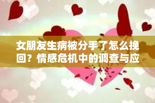女朋友生病被分手了怎么挽回？情感危机中的调查与应对策略