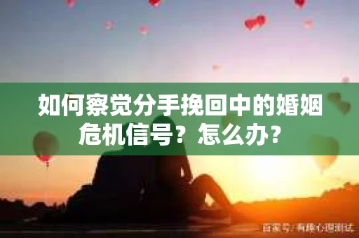 如何察觉分手挽回中的婚姻危机信号？怎么办？