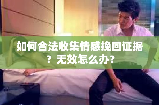如何合法收集情感挽回证据？无效怎么办？