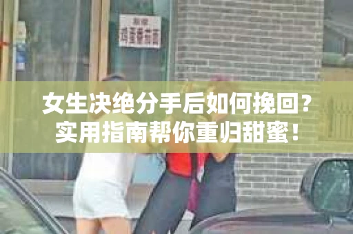 女生决绝分手后如何挽回？实用指南帮你重归甜蜜！
