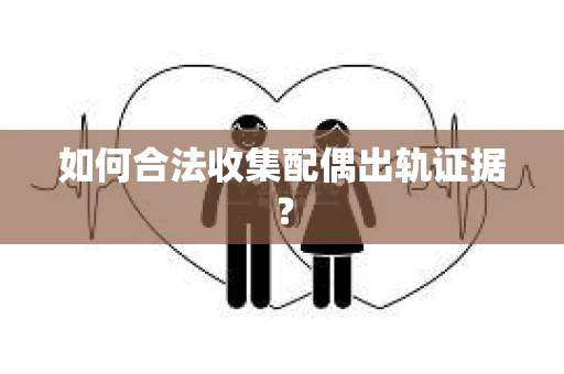 如何合法收集配偶出轨证据？