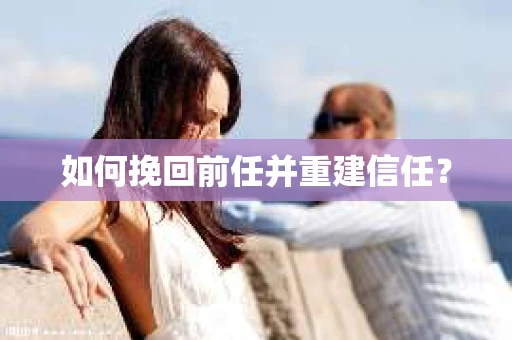 如何挽回前任并重建信任? 如何挽回前任并重建信任?