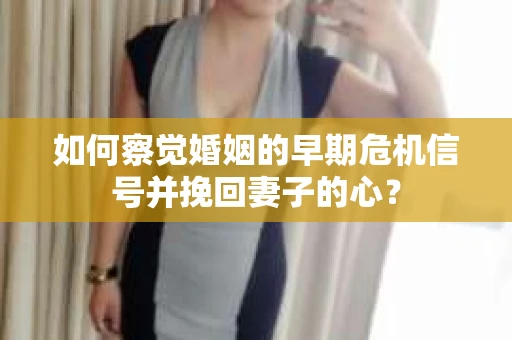 如何察觉婚姻的早期危机信号并挽回妻子的心? 如何察觉婚姻的早期危机信号并挽回妻子的心?