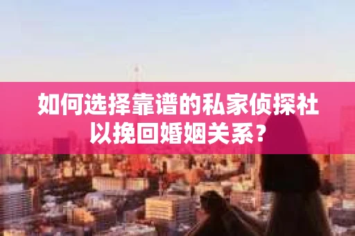 如何选择靠谱的私家侦探社以挽回婚姻关系? 如何选择靠谱的私家侦探社以挽回婚姻关系?