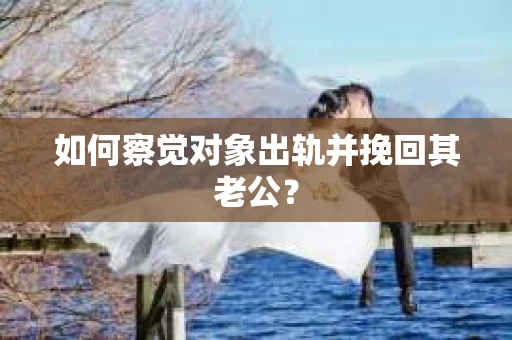 如何察觉对象出轨并挽回其老公？