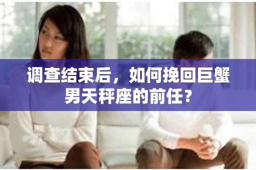 调查结束后，如何挽回巨蟹男天秤座的前任？