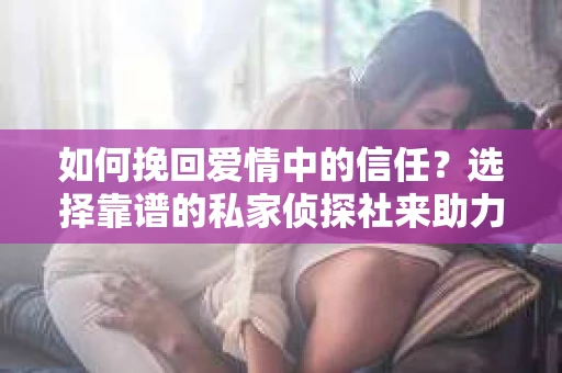 如何挽回爱情中的信任？选择靠谱的私家侦探社来助力