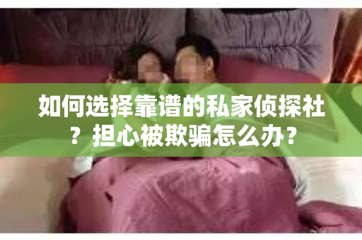 如何选择靠谱的私家侦探社？担心被欺骗怎么办？