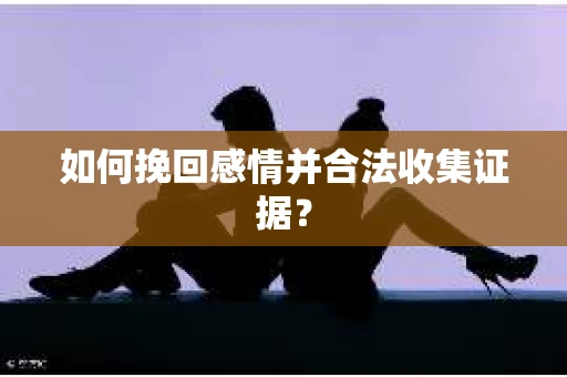 如何挽回感情并合法收集证据？