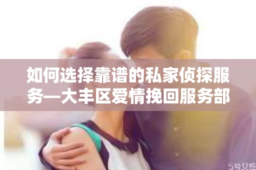 如何选择靠谱的私家侦探服务—大丰区爱情挽回服务部选择指南