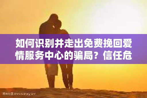 如何识别并走出免费挽回爱情服务中心的骗局？信任危机解决方案