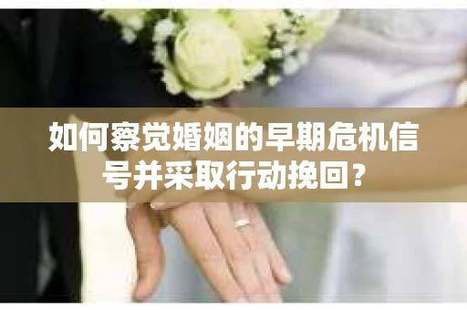 如何察觉婚姻的早期危机信号并采取行动挽回？