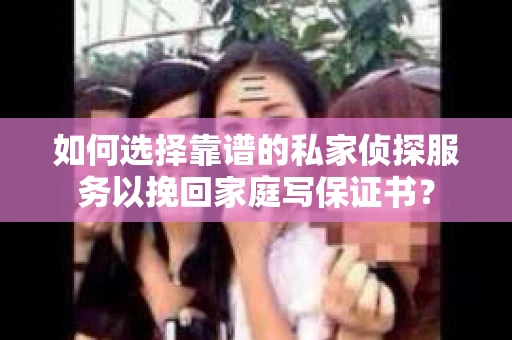 如何选择靠谱的私家侦探服务以挽回家庭写保证书？