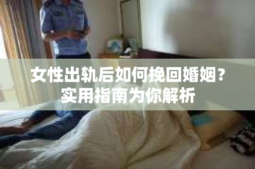 女性出轨后如何挽回婚姻？实用指南为你解析