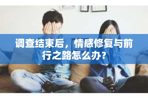 调查结束后，情感修复与前行之路怎么办？