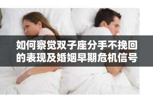 如何察觉双子座分手不挽回的表现及婚姻早期危机信号? 如何察觉双子座分手不挽回的表现及婚姻早期危机信号?